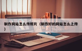 广东制作网站怎么传照片（制作好的网站怎么上传）