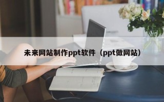 广东未来网站制作ppt软件（ppt做网站）