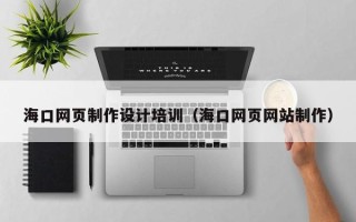 广东海口网页制作设计培训（海口网页网站制作）