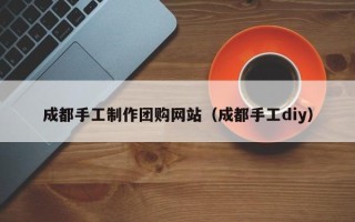 广东成都手工制作团购网站（成都手工diy）