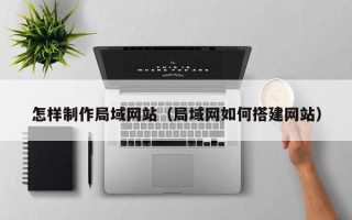 广东怎样制作局域网站（局域网如何搭建网站）