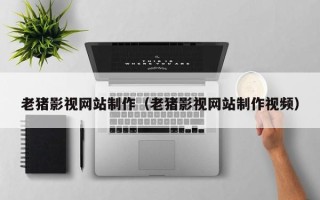 广东老猪影视网站制作（老猪影视网站制作视频）