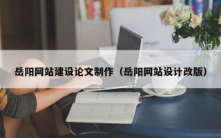 广东岳阳网站建设论文制作（岳阳网站设计改版）