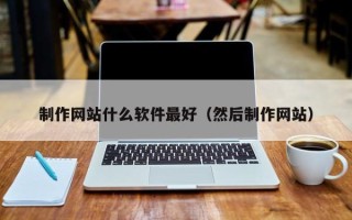 广东制作网站什么软件最好（然后制作网站）