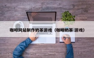 广东咖啡网站制作奶茶游戏（咖啡奶茶 游戏）