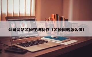广东公司网站装修在线制作（装修网站怎么做）