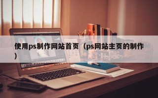 广东使用ps制作网站首页（ps网站主页的制作）