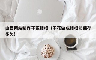 广东山西网站制作干花相框（干花做成相框能保存多久）