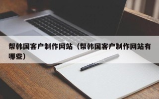 广东帮韩国客户制作网站（帮韩国客户制作网站有哪些）